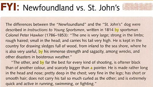 The differences between the Newfoundland and the St. John's dog were described in Instructions to Young Sportsmen, written in 1848 by sportsman Colonel Peter Hawker (1786-1853): The one is very large; strong in the limbs; rough haired; small in the head; and carries his tail very high. He is kept in the country for drawing sledges full of wood, from inland to the sea shore, where he is also very useful, by his immense strength and sagacity, among wrecks, and other disasters in boisterous weather. The other, and by far the best for every kind of shooting, is oftener black tahn of another colour, and scarcely bigger than a pointer. He is made rather long in the head and nose; pretty deep in the chest; very fine in the legs; has short of smooth hair; does not carry his tail so much curled as the other; and is extremely quick and active in running, swimming, or fighting.
